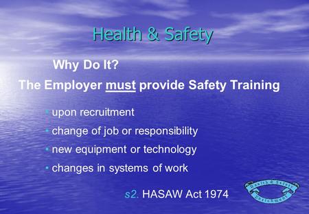 Health & Safety upon recruitment change of job or responsibility new equipment or technology changes in systems of work Why Do It? s2. HASAW Act 1974 The.