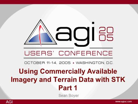 AGI www.agiuc.com Sean Boyer Using Commercially Available Imagery and Terrain Data with STK Part 1.