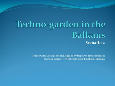 Scenario 2 Future water use and the challenge of hydropower development in Western Balkan 11-13 February 2013, Ljubljana, Slovenia.