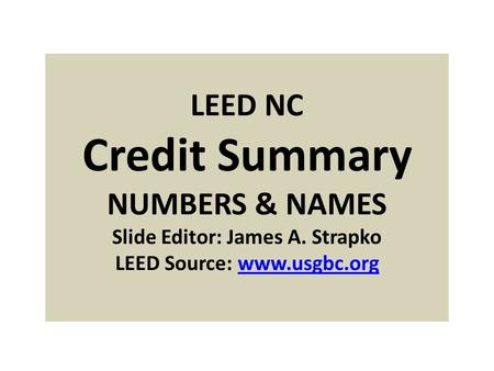 LEED NC Credit Summary NUMBERS & NAMES Slide Editor: James A. Strapko LEED Source: www.usgbc.orgwww.usgbc.org.