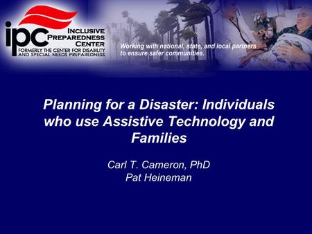 Planning for a Disaster: Individuals who use Assistive Technology and Families Carl T. Cameron, PhD Pat Heineman.