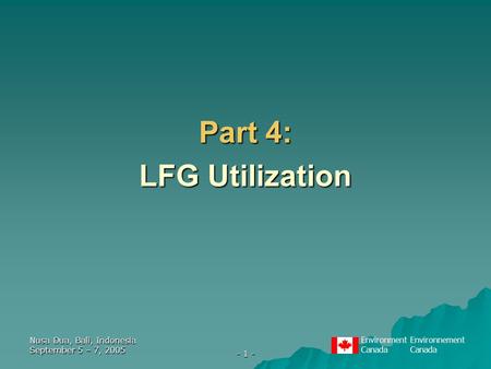 EnvironmentEnvironnementCanada Nusa Dua, Bali, Indonesia September 5 – 7, 2005 - 1 - Part 4: LFG Utilization.