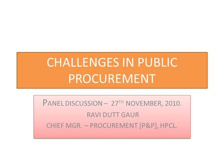 CHALLENGES IN PUBLIC PROCUREMENT P ANEL DISCUSSION – 27 TH NOVEMBER, 2010. RAVI DUTT GAUR CHIEF MGR. – PROCUREMENT [P&P], HPCL. P ANEL DISCUSSION – 27.