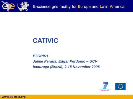 Www.eu-eela.org E-science grid facility for Europe and Latin America E2GRIS1 Jaime Parada, Edgar Perdomo – UCV Itacuruça (Brazil), 2-15 November 2008 CATIVIC.