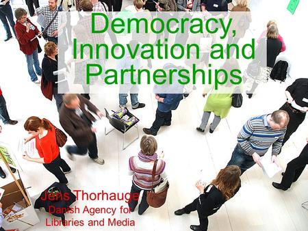 Democracy, Innovation and Partnerships Jens Thorhauge Danish Agency for Libraries and Media.