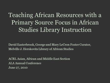 Teaching African Resources with a Primary Source Focus in African Studies Library Instruction David Easterbrook, George and Mary LeCron Foster Curator,