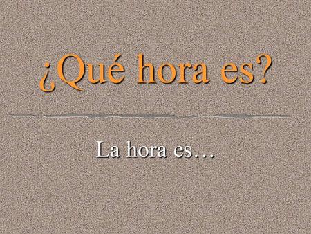 ¿Qué hora es? La hora es… Es la una It is one oclock.