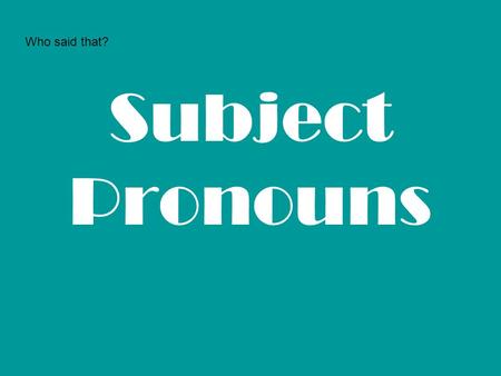 Who said that? Subject Pronouns.