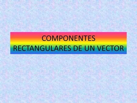 COMPONENTES RECTANGULARES DE UN VECTOR