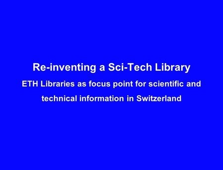 Re-inventing a Sci-Tech Library ETH Libraries as focus point for scientific and technical information in Switzerland.