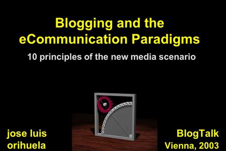 Blogging and the eCommunication Paradigms 10 principles of the new media scenario BlogTalk Vienna, 2003 jose luis orihuela.