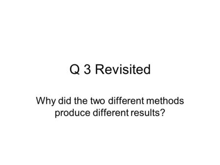 Q 3 Revisited Why did the two different methods produce different results?