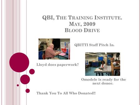 QBI, T HE T RAINING I NSTITUTE. M AY, 2009 B LOOD D RIVE QBITTI Staff Pitch In. Lloyd does paperwork? Omodele is ready for the next donor. Thank You To.