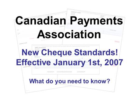 New Cheque Standards! Effective January 1st, 2007 What do you need to know? Canadian Payments Association.