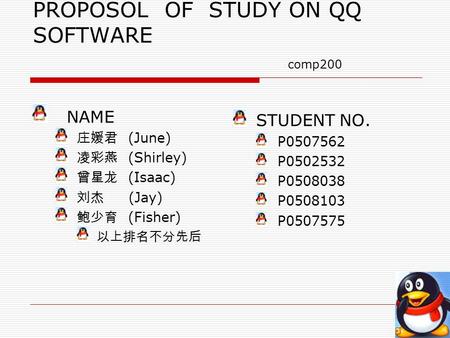 PROPOSOL OF STUDY ON QQ SOFTWARE comp200 NAME (June) (Shirley) (Isaac) (Jay) (Fisher) STUDENT NO. P0507562 P0502532 P0508038 P0508103 P0507575.