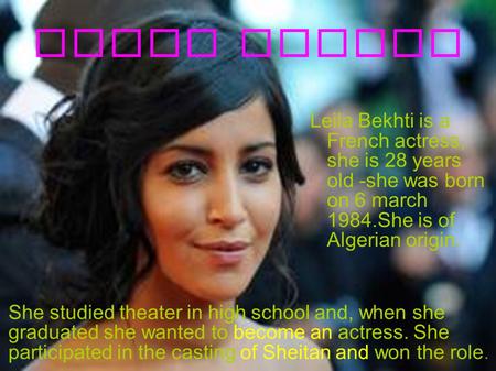 Leila Bekhti Leila Bekhti is a French actress, she is 28 years old - she was born on 6 march 1984.She is of Algerian origin. She studied theater in.