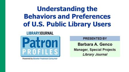 Understanding the Behaviors and Preferences of U.S. Public Library Users PRESENTED BY Barbara A. Genco Manager, Special Projects Library Journal.