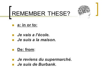 REMEMBER THESE? a: in or to: Je vais a lécole. Je suis a la maison. De: from: Je reviens du supermarché. Je suis de Burbank.