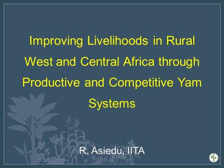 Improving Livelihoods in Rural West and Central Africa through Productive and Competitive Yam Systems R. Asiedu, IITA.