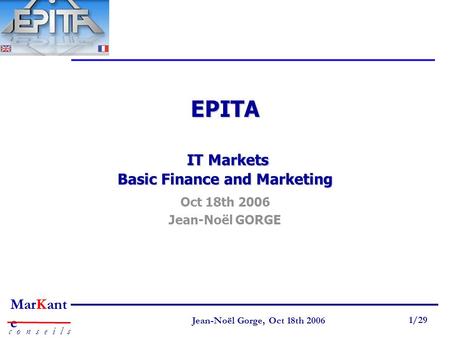 Page 1 Jean-Noël Gorge 3 mai 1999 1/58 MarKant e c o n s e i l s Jean-Noël Gorge, Oct 18th 2006 1/29 EPITA IT Markets Basic Finance and Marketing Oct 18th.