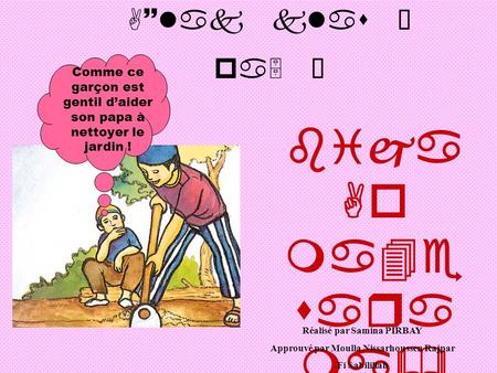 A~lak klas Ì pa5 Î bija Ao ma4e sara ma& sa& Ivca ro Comme ce garçon est gentil daider son papa à nettoyer le jardin ! Réalisé par Samina PIRBAY Approuvé