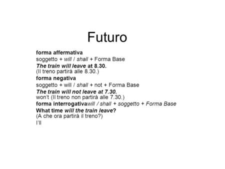 Futuro forma affermativa soggetto + will / shall + Forma Base The train will leave at 8.30. (Il treno partirà alle 8.30.) forma negativa soggetto + will.