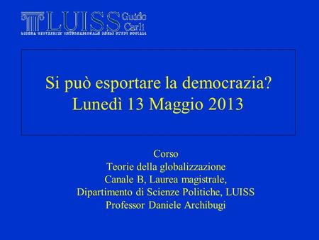 Si può esportare la democrazia? Lunedì 13 Maggio 2013 Corso Teorie della globalizzazione Canale B, Laurea magistrale, Dipartimento di Scienze Politiche,