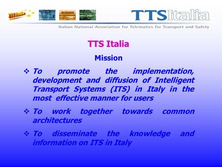 TTS Italia Mission To promote the implementation, development and diffusion of Intelligent Transport Systems (ITS) in Italy in the most effective manner.