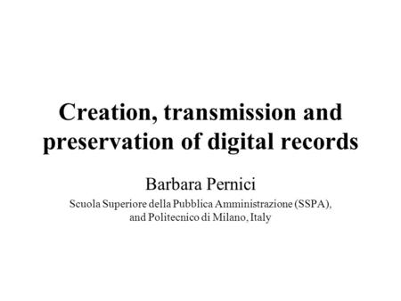 Creation, transmission and preservation of digital records Barbara Pernici Scuola Superiore della Pubblica Amministrazione (SSPA), and Politecnico di Milano,