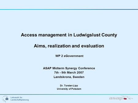 Lehrstuhl für Landschaftsplanung Access management in Ludwigslust County Aims, realization and evaluation WP 2 eGovernment ASAP Midterm Synergy Conference.