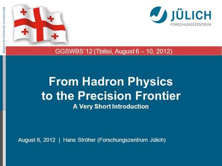 Mitglied der Helmholtz-Gemeinschaft From Hadron Physics to the Precision Frontier A Very Short Introduction August 6, 2012 | Hans Ströher (Forschungszentrum.