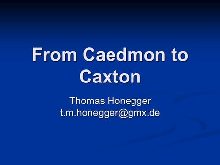 Thomas Honegger t.m.honegger@gmx.de From Caedmon to Caxton Thomas Honegger t.m.honegger@gmx.de.