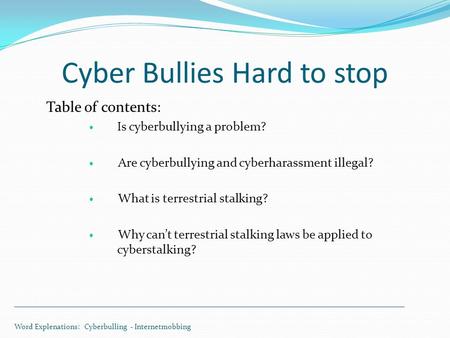 Cyber Bullies Hard to stop Table of contents: Is cyberbullying a problem? Are cyberbullying and cyberharassment illegal? What is terrestrial stalking?