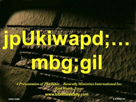 © 2004 TBBMI 8.0.04MV. A Presentation of The Bible…Basically Ministries International Inc. Fort Worth, Texas www.biblebasically.com ©2004 TBBMI jpUkiwapd;…