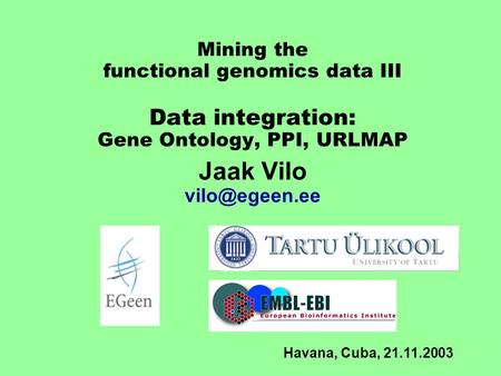 Mining the functional genomics data III Data integration: Gene Ontology, PPI, URLMAP Jaak Vilo Havana, Cuba, 21.11.2003.