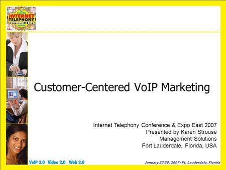 January 23-26, 2007 Ft. Lauderdale, Florida Customer-Centered VoIP Marketing Internet Telephony Conference & Expo East 2007 Presented by Karen Strouse.