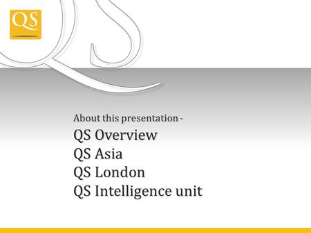 About this presentation - QS Overview QS Asia QS London QS Intelligence unit.