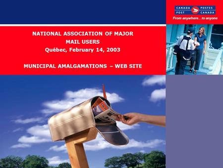 NATIONAL ASSOCIATION OF MAJOR MAIL USERS Québec, February 14, 2003 MUNICIPAL AMALGAMATIONS – WEB SITE From anywhere…to anyone.