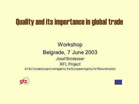 Quality and its importance in global trade Workshop Belgrade, 7 June 2003 Josef Brodesser RFL Project An EU-funded project managed by the European Agency.