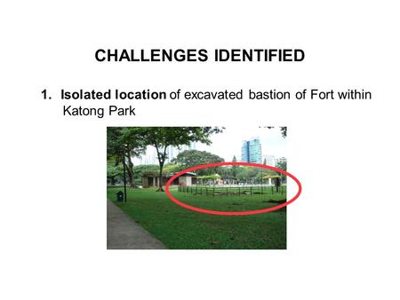 CHALLENGES IDENTIFIED 1.Isolated location of excavated bastion of Fort within Katong Park.