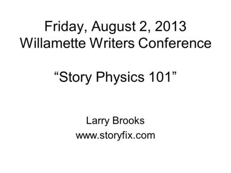 Friday, August 2, 2013 Willamette Writers Conference Story Physics 101 Larry Brooks www.storyfix.com.