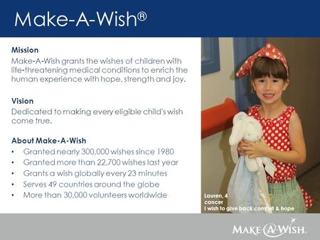 Lauren, 4 cancer I wish to give back comfort & hope Make-A-Wish ® Mission Make-A-Wish grants the wishes of children with life-threatening medical conditions.