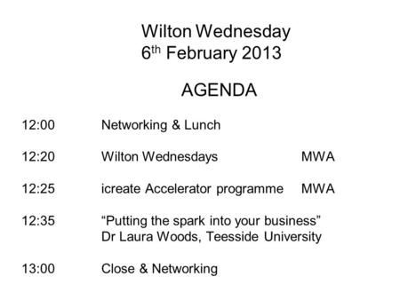 Wilton Wednesday 6 th February 2013 AGENDA 12:00 Networking & Lunch 12:20Wilton WednesdaysMWA 12:25icreate Accelerator programmeMWA 12:35Putting the spark.