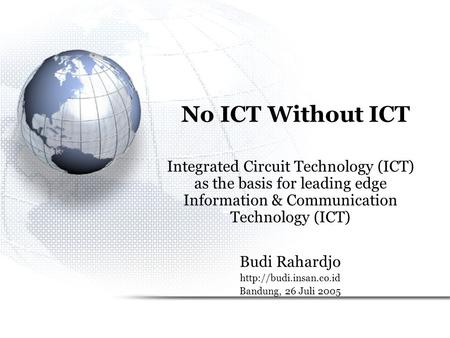 No ICT Without ICT Integrated Circuit Technology (ICT) as the basis for leading edge Information & Communication Technology (ICT) Budi Rahardjo http://budi.insan.co.id.