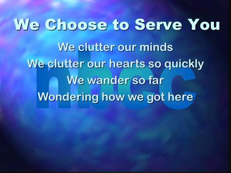 We Choose to Serve You We clutter our minds We clutter our hearts so quickly We wander so far Wondering how we got here.