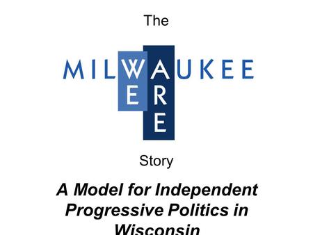 A Model for Independent Progressive Politics in Wisconsin The Story.