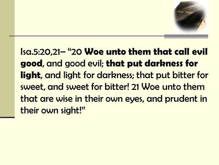 Isa.5:20,21– “20 Woe unto them that call evil good, and good evil; that put darkness for light, and light for darkness; that put bitter for sweet, and.