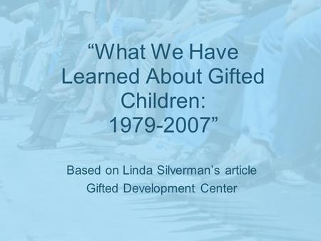 What We Have Learned About Gifted Children: 1979-2007 Based on Linda Silvermans article Gifted Development Center.