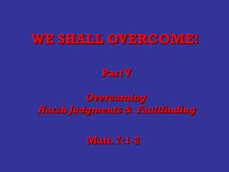 WE SHALL OVERCOME! Part V Overcoming Harsh Judgments & Faultfinding Part V Overcoming Harsh Judgments & Faultfinding Matt. 7:1-2.