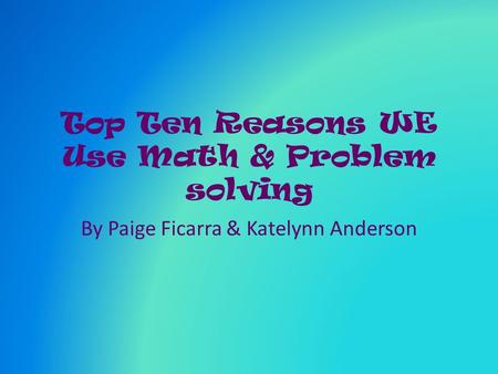 Top Ten Reasons WE Use Math & Problem solving By Paige Ficarra & Katelynn Anderson.